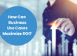 How to Use Digital Transformation Business Cases to Maximize ROI